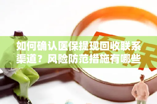 如何确认医保提现回收联系渠道？风险防范措施有哪些？